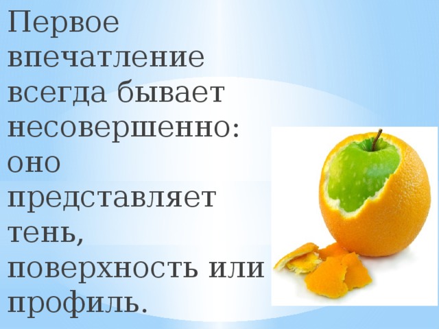 Первое впечатление всегда бывает несовершенно: оно представляет тень, поверхность или профиль.