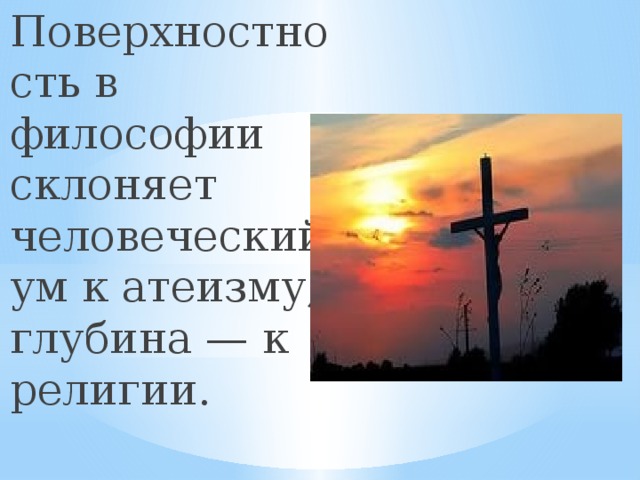 Поверхностность в философии склоняет человеческий ум к атеизму, глубина — к религии.