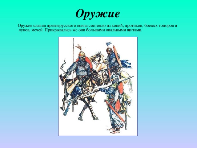 Оружие  Оружие славян древнерусского воина состояло из копий, дротиков, боевых топоров и луков, мечей. Прикрывались же они большими овальными щитами.