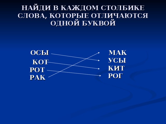 НАЙДИ В КАЖДОМ СТОЛБИКЕ СЛОВА, КОТОРЫЕ ОТЛИЧАЮТСЯ ОДНОЙ БУКВОЙ  ОСЫ  КОТ  РОТ  РАК  МАК  УСЫ  КИТ  РОГ