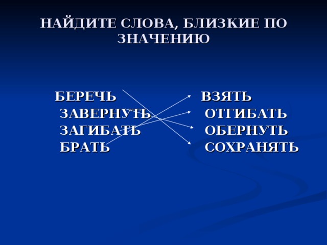 НАЙДИТЕ СЛОВА, БЛИЗКИЕ ПО ЗНАЧЕНИЮ  БЕРЕЧЬ  ЗАВЕРНУТЬ  ЗАГИБАТЬ  БРАТЬ    ВЗЯТЬ  ОТГИБАТЬ  ОБЕРНУТЬ  СОХРАНЯТЬ