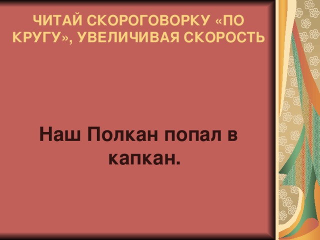 ЧИТАЙ СКОРОГОВОРКУ «ПО КРУГУ», УВЕЛИЧИВАЯ СКОРОСТЬ Наш Полкан попал в капкан.