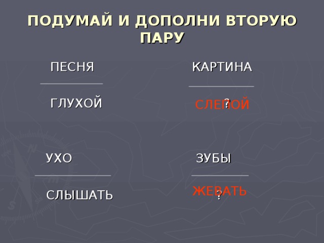 ПОДУМАЙ И ДОПОЛНИ ВТОРУЮ ПАРУ  ПЕСНЯ  ГЛУХОЙ  УХО  СЛЫШАТЬ  КАРТИНА  ?  ЗУБЫ  ? СЛЕПОЙ ЖЕВАТЬ