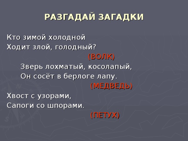 РАЗГАДАЙ ЗАГАДКИ Кто зимой холодной Ходит злой, голодный?  (ВОЛК)  Зверь лохматый, косолапый,  Он сосёт в берлоге лапу.  (МЕДВЕДЬ) Хвост с узорами, Сапоги со шпорами.  (ПЕТУХ)