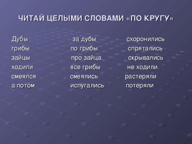 ЧИТАЙ ЦЕЛЫМИ СЛОВАМИ «ПО КРУГУ» Дубы за дубы схоронились грибы по грибы спрятались зайцы про зайца скрывались ходили все грибы не ходили смеялся смеялись растеряли а потом испугались потеряли