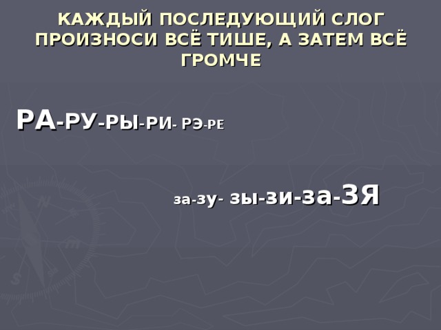 КАЖДЫЙ ПОСЛЕДУЮЩИЙ СЛОГ ПРОИЗНОСИ ВСЁ ТИШЕ, А ЗАТЕМ ВСЁ ГРОМЧЕ РА - РУ - РЫ - РИ - РЭ - РЕ    за - зу - зы - зи - за - ЗЯ