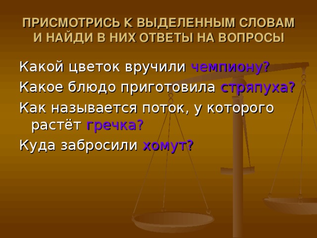 ПРИСМОТРИСЬ К ВЫДЕЛЕННЫМ СЛОВАМ И НАЙДИ В НИХ ОТВЕТЫ НА ВОПРОСЫ чемпиону? стряпуха? гречка? хомут?