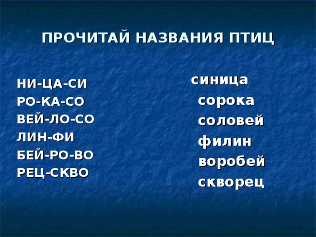 ПРОЧИТАЙ НАЗВАНИЯ ПТИЦ  синица  сорока  соловей  филин  воробей  скворец НИ-ЦА-СИ РО-КА-СО ВЕЙ-ЛО-СО ЛИН-ФИ БЕЙ-РО-ВО РЕЦ-СКВО