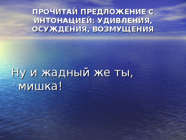 ПРОЧИТАЙ ПРЕДЛОЖЕНИЕ С ИНТОНАЦИЕЙ: УДИВЛЕНИЯ, ОСУЖДЕНИЯ, ВОЗМУЩЕНИЯ Ну и жадный же ты, мишка!