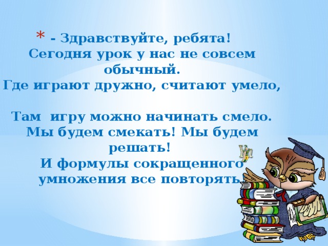 - Здравствуйте, ребята!  Сегодня урок у нас не совсем обычный.  Где играют дружно, считают умело,  Там игру можно начинать смело.  Мы будем смекать! Мы будем решать!  И формулы сокращенного умножения все повторять!