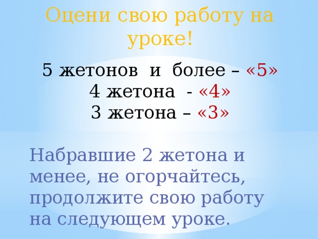 Оцени свою работу на уроке! 5 жетонов и более – «5» 4 жетона - «4» 3 жетона – «3» Набравшие 2 жетона и менее, не огорчайтесь, продолжите свою работу на следующем уроке.