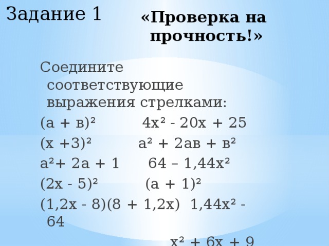 Задание 1 «Проверка на прочность!» Соедините соответствующие выражения стрелками: (а + в)² 4х² - 20х + 25 (х +3)² а² + 2ав + в² а²+ 2а + 1 64 – 1,44х² (2х - 5)² (а + 1)² (1,2х - 8)(8 + 1,2х) 1,44х² - 64  х² + 6х + 9