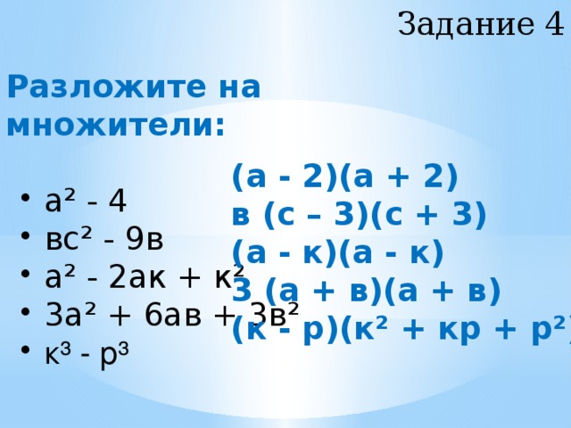 Задание 4 Разложите на множители:   а² - 4  вс² - 9в  а² - 2ак + к²  3а² + 6ав + 3в²  к³ - р³  а² - 4  вс² - 9в  а² - 2ак + к²  3а² + 6ав + 3в²  к³ - р³ (а - 2)(а + 2) в (с – 3)(с + 3) (а - к)(а - к) 3 (а + в)(а + в) (к - р)(к² + кр + р²)