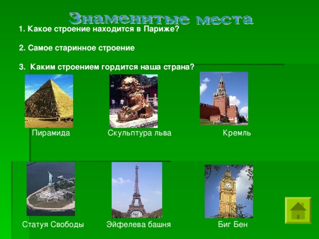 1. Какое строение находится в Париже?    2. Самое старинное строение    3.  Каким строением гордится наша страна?   Пирамида Скульптура льва Кремль Статуя Свободы Эйфелева башня Биг Бен