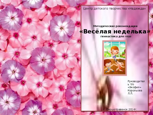 Центр детского творчества «Надежда» Методические рекомендации «Весёлая неделька» гимнастика для глаз Руководитель т/о «Экофил» Корольова Л.Л. г. Першотравенск 2014г.