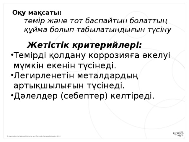 Оқу мақсаты:  темір және тот баспайтын болаттың  құйма болып табылатындығын түсіну Жетістік критерийлері: Темірді қолдану коррозияға әкелуі  мүмкін екенін түсінеді.  Легирленетін металдардың  артықшылығын түсінеді.