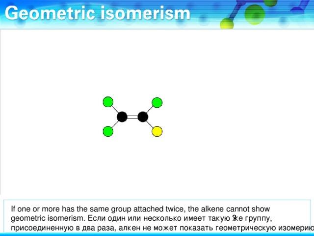 If one or more has the same group attached twice, the alkene cannot show geometric isomerism. Если один или несколько имеет такую ​​же группу, присоединенную в два раза, алкен не может показать геометрическую изомерию.