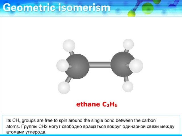 Its CH 3 groups are free to spin around the single bond between the carbon atoms. Группы СН3 могут свободно вращаться вокруг одинарной связи между атомами углерода.