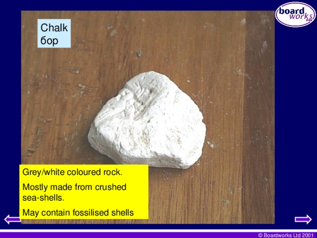 Chalk бор Grey/white coloured rock. Mostly made from crushed sea-shells. May contain fossilised shells
