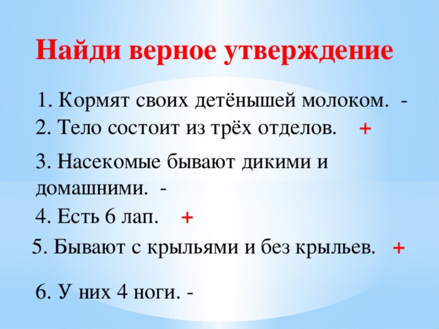 Найди верное утверждение 1. Кормят своих детёнышей молоком. - 2. Тело состоит из трёх отделов. + 3. Насекомые бывают дикими и домашними. - 4. Есть 6 лап. + 5. Бывают с крыльями и без крыльев. + 6. У них 4 ноги. -