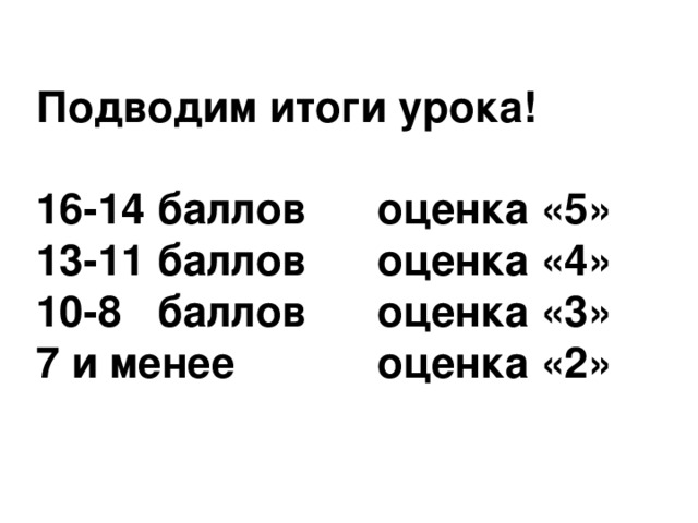 Подводим итоги урока!  16-14 баллов оценка «5» 13-11 баллов оценка «4» 10-8 баллов оценка «3» 7 и менее оценка «2»