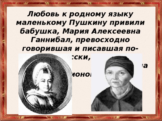 Любовь к родному языку маленькому Пушкину привили бабушка, Мария Алексеевна Ганнибал, превосходно говорившая и писавшая по-русски, и  няня Арина Родионовна .