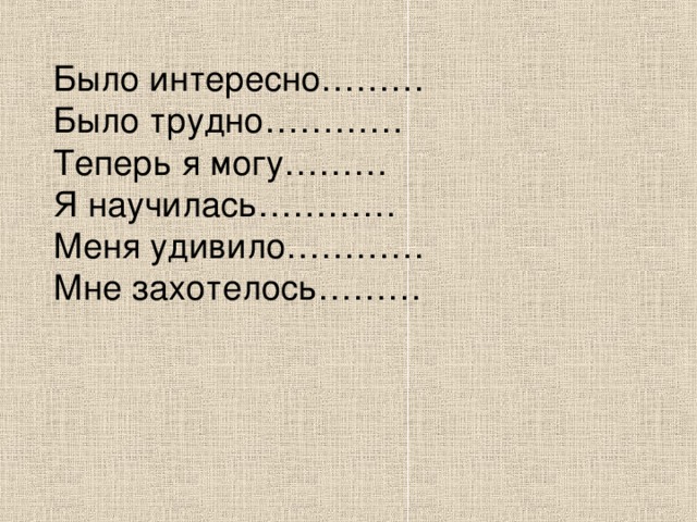 Было интересно………  Было трудно…………  Теперь я могу………  Я научилась…………  Меня удивило…………  Мне захотелось………