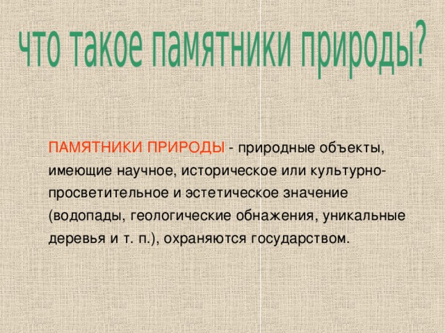 ПАМЯТНИКИ ПРИРОДЫ - природные объекты, имеющие научное, историческое или культурно-просветительное и эстетическое значение (водопады, геологические обнажения, уникальные деревья и т. п.), охраняются государством.