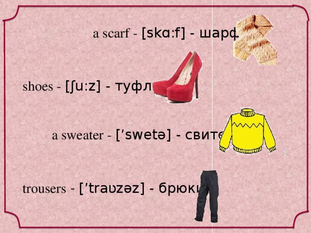 a scarf - [skɑ:f] - шарф shoes - [ʃu:z] - туфли  a sweater - [’swetə] - свитер trousers - [’traʋzəz] - брюки