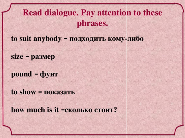 Read dialogue. Pay attention to these phrases. to suit anybody – подходить кому-либо  size – размер  pound – фунт  to show – показать  how much is it – сколько стоит?