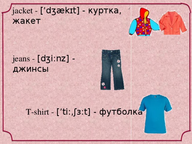 jacket - [’dʒækɪt] - куртка, жакет  jeans - [dʒi:nz] - джинсы T-shirt - [’ti:‚ʃɜ:t] - футболка