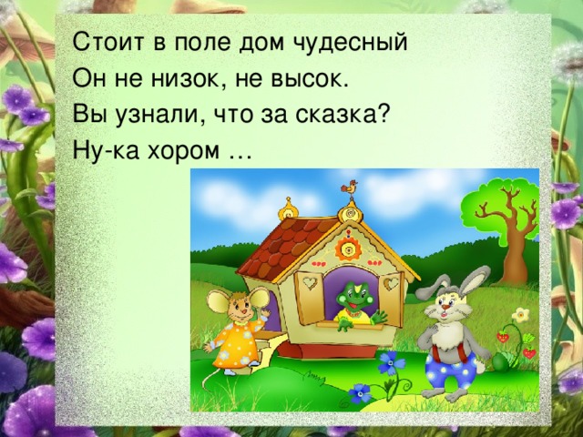 Стоит в поле дом чудесный Он не низок, не высок. Вы узнали, что за сказка? Ну-ка хором …