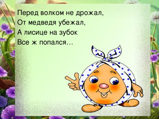 Перед волком не дрожал, От медведя убежал, А лисице на зубок Все ж попался…