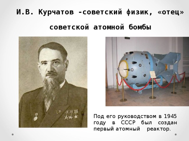 И.В. Курчатов -советский физик, «отец» советской атомной бомбы Под его руководством в 1945 году в СССР был создан первый атомный реактор.