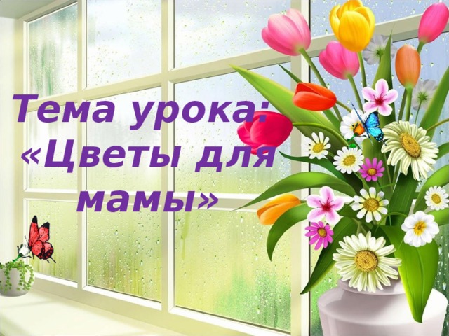 Тема урока:  «Цветы для мамы»
