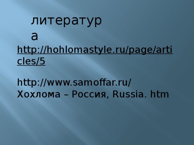 литература http://hohlomastyle.ru/page/articles/5  http://www.samoffar.ru/ Хохлома – Россия, Russia. htm