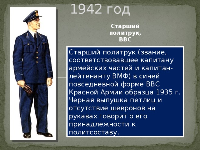 1942 год Старший политрук, ВВС Старший политрук (звание, соответствовавшее капитану армейских частей и капитан-лейтенанту ВМФ) в синей повседневной форме ВВС Красной Армии образца 1935 г. Черная выпушка петлиц и отсутствие шевронов на рукавах говорит о его принадлежности к политсоставу.