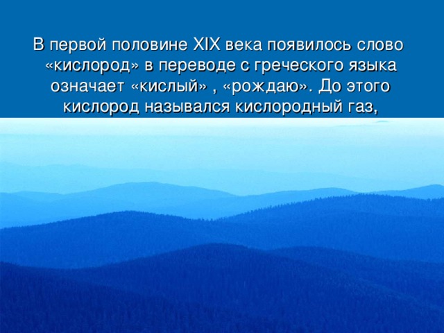 В первой половине XIX века появилось слово «кислород» в переводе с греческого языка означает «кислый» , «рождаю». До этого кислород назывался кислородный газ, оксиген, кислотвор