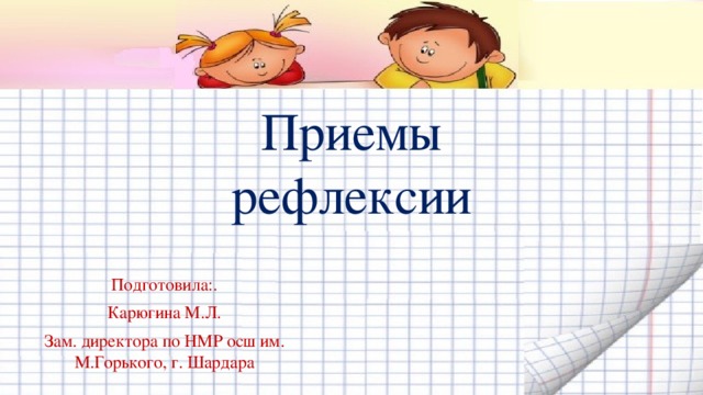 Приемы рефлексии Подготовила:. Карюгина М.Л. Зам. директора по НМР осш им. М.Горького, г. Шардара