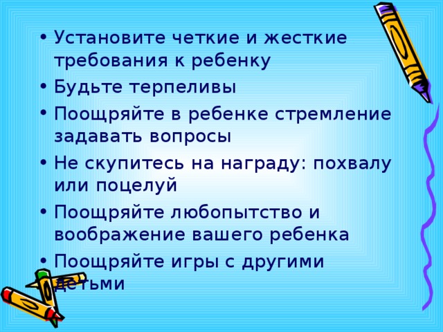 Установите четкие и жесткие требования к ребенку Будьте терпеливы Поощряйте в ребенке стремление задавать вопросы Не скупитесь на награду: похвалу или поцелуй Поощряйте любопытство и воображение вашего ребенка Поощряйте игры с другими детьми