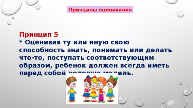 Принципы оценивания Принцип 5 * Оценивая ту или иную свою способность знать, понимать или делать что-то, поступать соответствующим образом, ребенок должен всегда иметь перед собой ролевую модель.