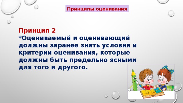 Принципы оценивания Принцип 2 *Оцениваемый и оценивающий должны заранее знать условия и критерии оценивания, которые должны быть предельно ясными для того и другого.