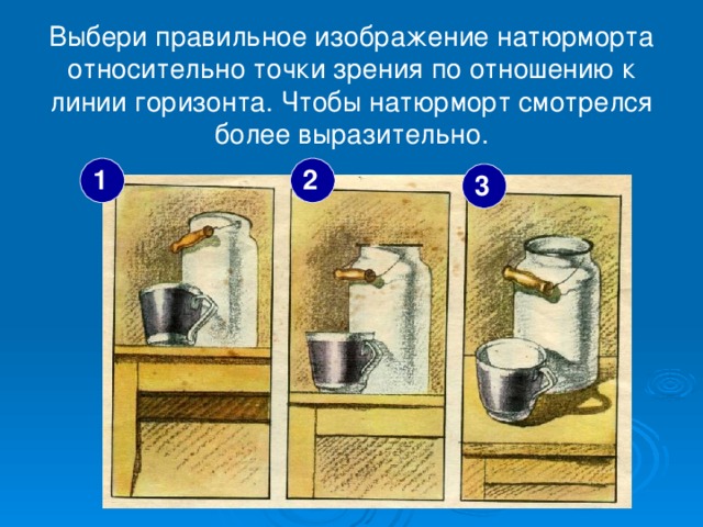 Выбери правильное изображение натюрморта относительно точки зрения по отношению к линии горизонта. Чтобы натюрморт смотрелся более выразительно. 1 2 3