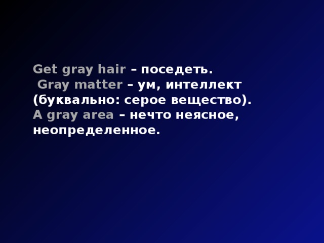 Get gray hair – поседеть.  Gray matter – ум, интеллект (буквально: серое вещество). A gray area – нечто неясное, неопределенное.