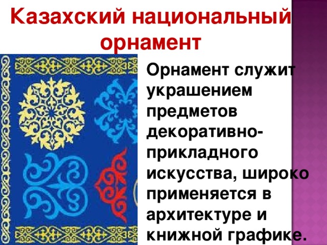 Казахский национальный орнамент Орнамент служит украшением предметов декоративно-прикладного искусства, широко применяется в архитектуре и книжной графике.