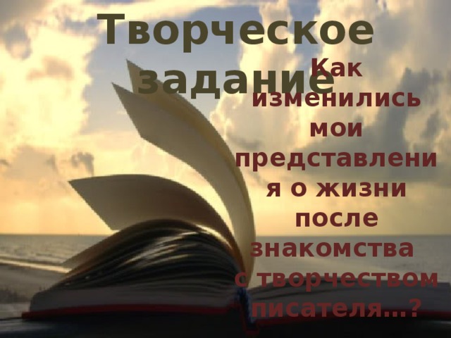 Творческое задание Как изменились мои представления о жизни после знакомства с творчеством писателя…?