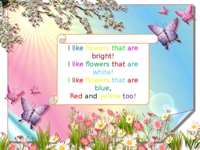 I  like flowers  that are bright! I like  flowers  that  are white! I like  flowers  that  are  blue , Red and  yellow  too !