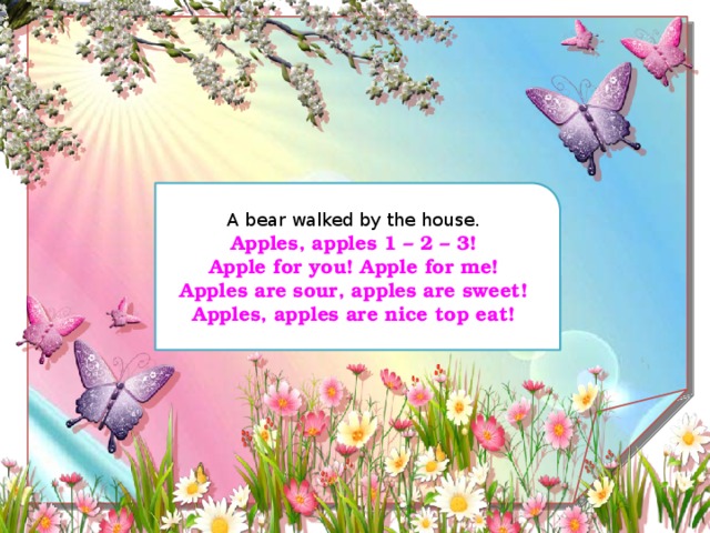 A bear walked by the house. Apples, apples 1 – 2 – 3! Apple for you! Apple for me! Apples are sour, apples are sweet! Apples, apples are nice top eat!