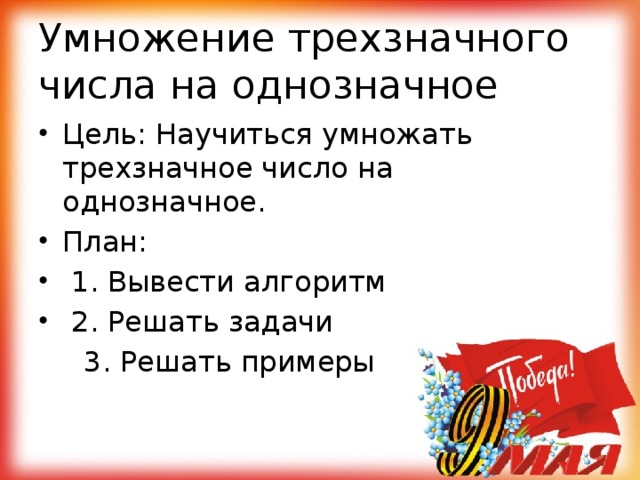 Умножение трехзначного числа на однозначное Цель: Научиться умножать трехзначное число на однозначное. План:  1. Вывести алгоритм  2. Решать задачи  3. Решать примеры