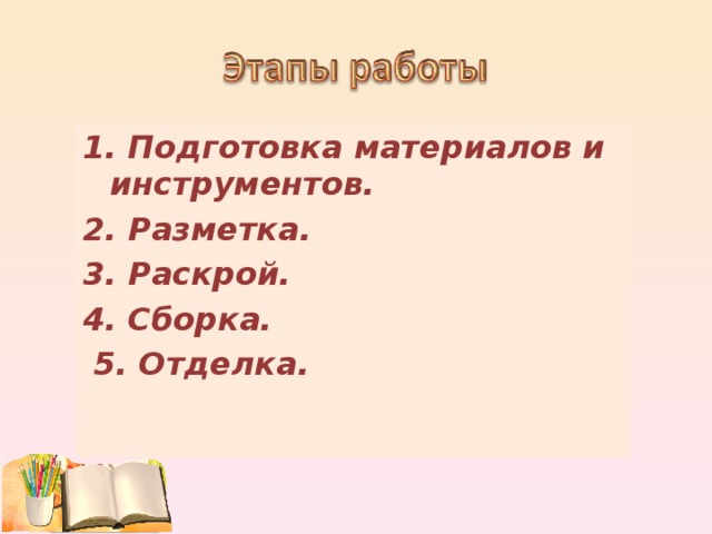 1. Подготовка материалов и инструментов. 2. Разметка. 3. Раскрой. 4. Сборка.  5. Отделка.